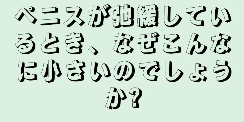 ペニスが弛緩しているとき、なぜこんなに小さいのでしょうか?