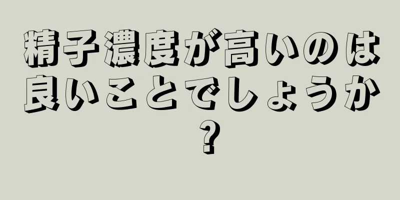 精子濃度が高いのは良いことでしょうか？