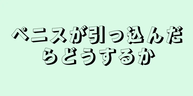 ペニスが引っ込んだらどうするか