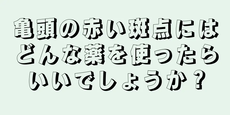 亀頭の赤い斑点にはどんな薬を使ったらいいでしょうか？