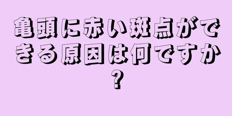 亀頭に赤い斑点ができる原因は何ですか?