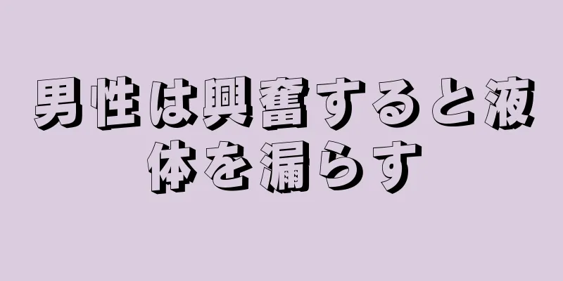 男性は興奮すると液体を漏らす