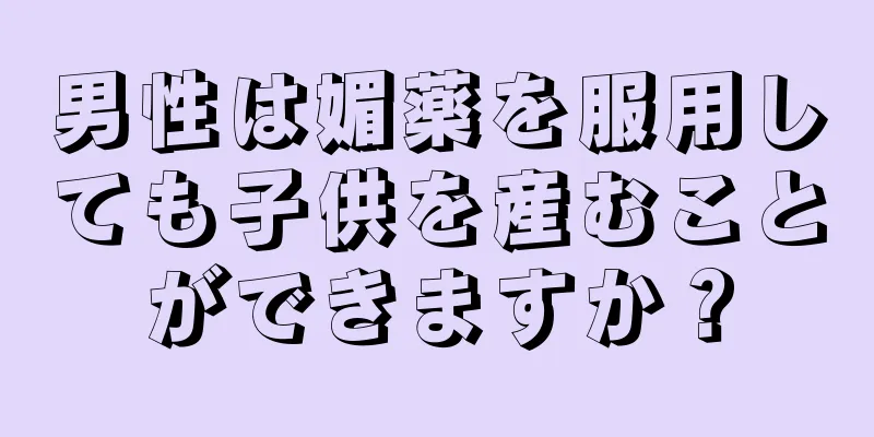 男性は媚薬を服用しても子供を産むことができますか？