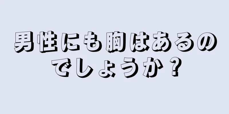 男性にも胸はあるのでしょうか？