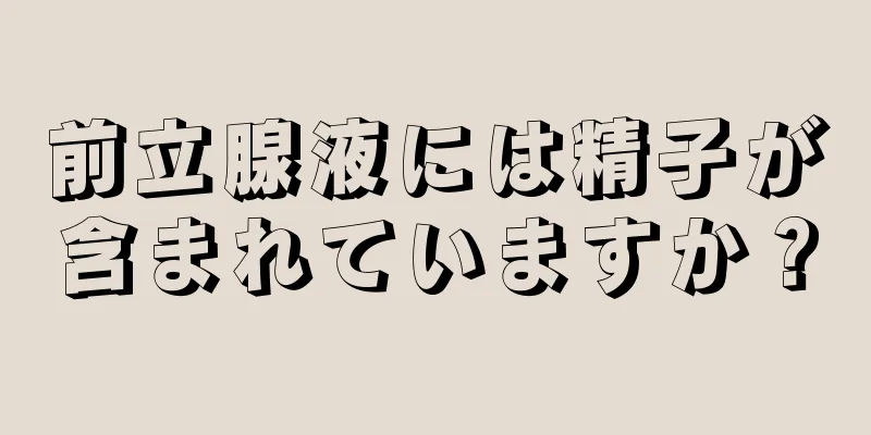 前立腺液には精子が含まれていますか？