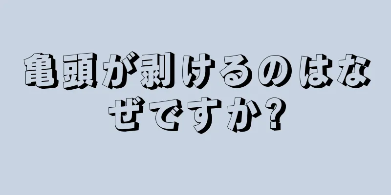 亀頭が剥けるのはなぜですか?