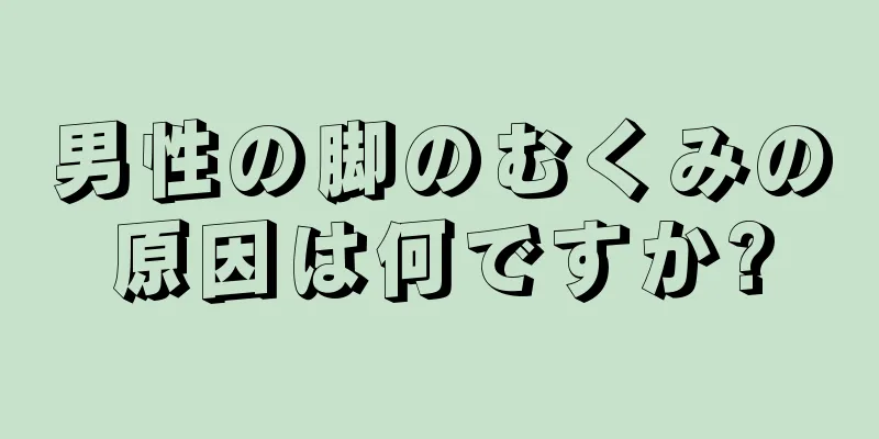 男性の脚のむくみの原因は何ですか?