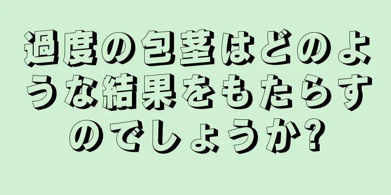 過度の包茎はどのような結果をもたらすのでしょうか?