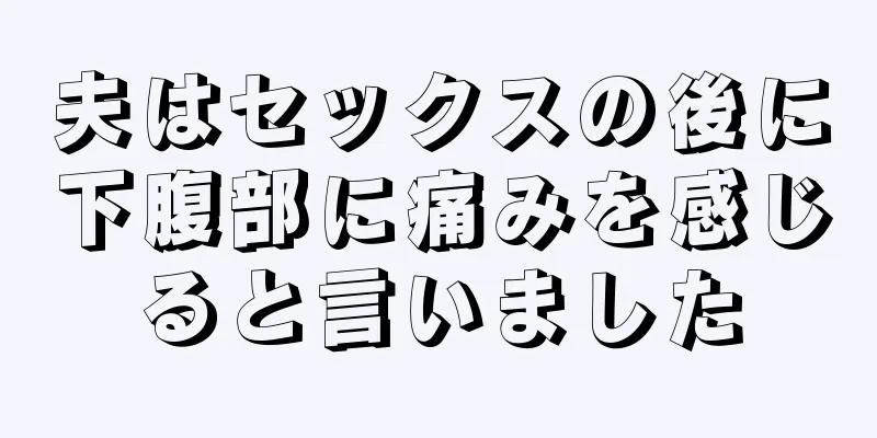 夫はセックスの後に下腹部に痛みを感じると言いました