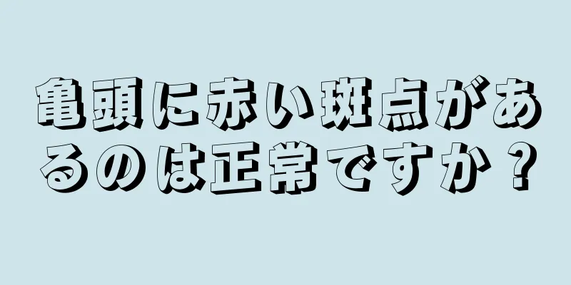 亀頭に赤い斑点があるのは正常ですか？