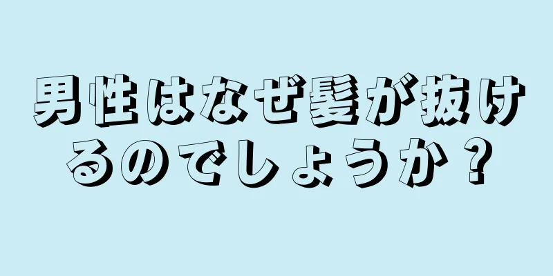 男性はなぜ髪が抜けるのでしょうか？