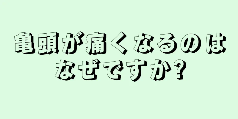 亀頭が痛くなるのはなぜですか?