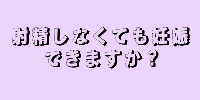 射精しなくても妊娠できますか？