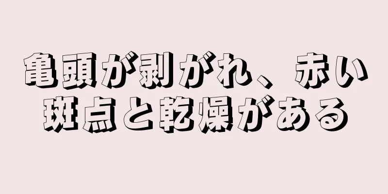 亀頭が剥がれ、赤い斑点と乾燥がある