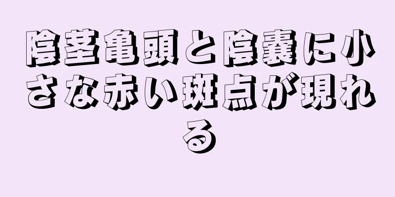 陰茎亀頭と陰嚢に小さな赤い斑点が現れる