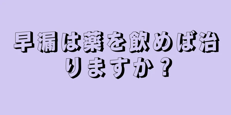 早漏は薬を飲めば治りますか？