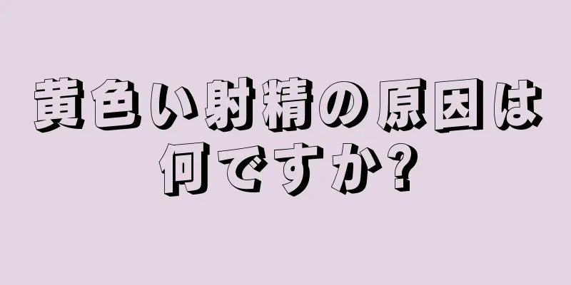 黄色い射精の原因は何ですか?
