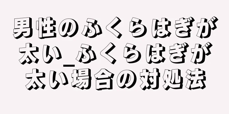 男性のふくらはぎが太い_ふくらはぎが太い場合の対処法