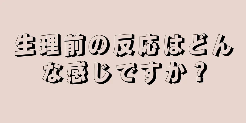 生理前の反応はどんな感じですか？