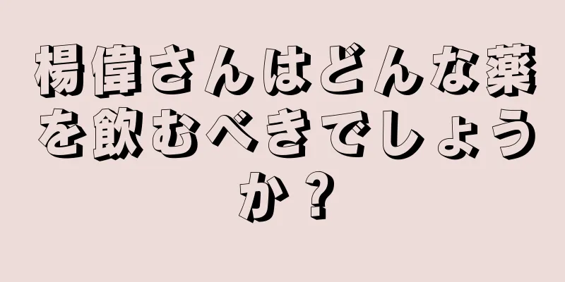 楊偉さんはどんな薬を飲むべきでしょうか？