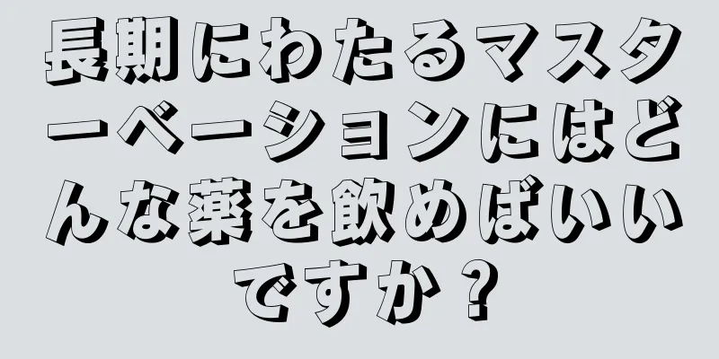 長期にわたるマスターベーションにはどんな薬を飲めばいいですか？