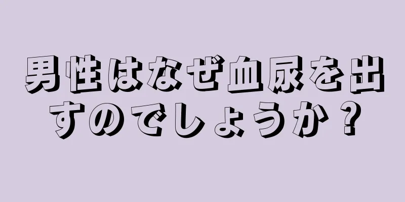 男性はなぜ血尿を出すのでしょうか？