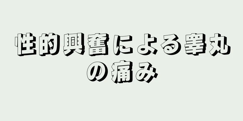 性的興奮による睾丸の痛み