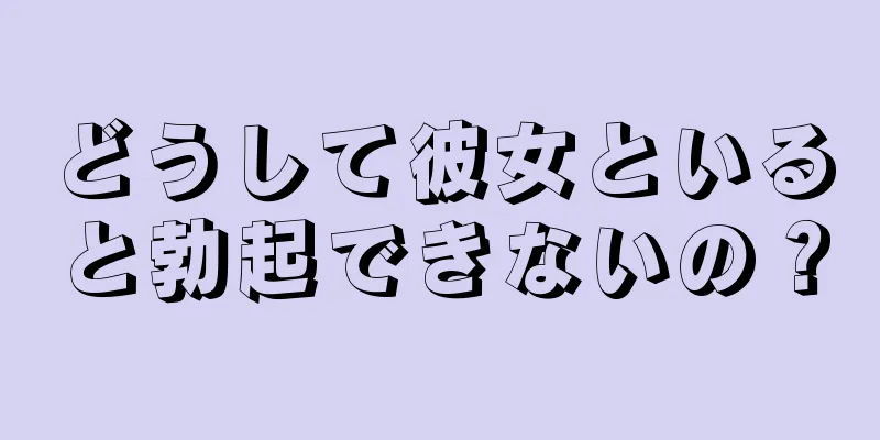 どうして彼女といると勃起できないの？