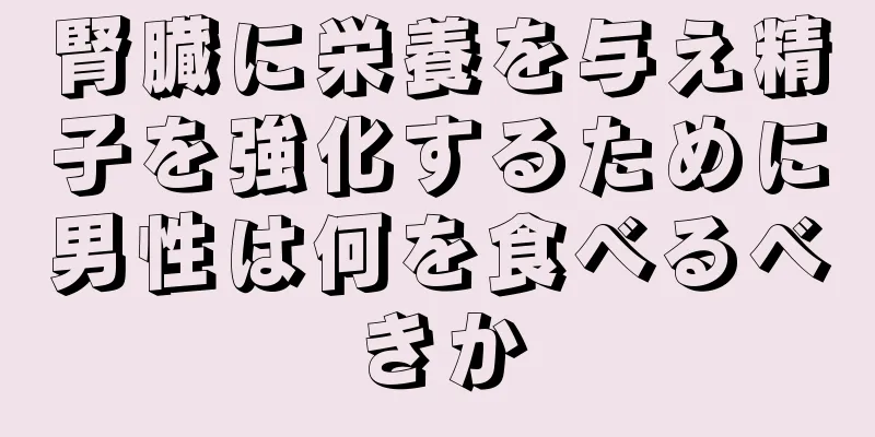 腎臓に栄養を与え精子を強化するために男性は何を食べるべきか