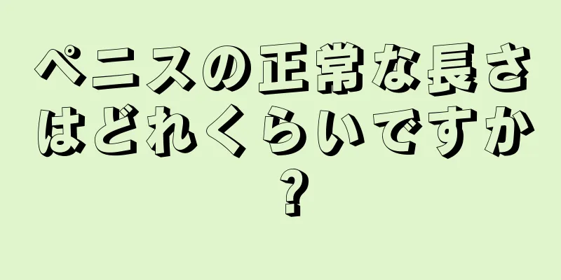 ペニスの正常な長さはどれくらいですか？