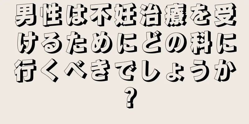 男性は不妊治療を受けるためにどの科に行くべきでしょうか？