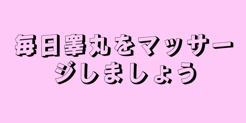 毎日睾丸をマッサージしましょう