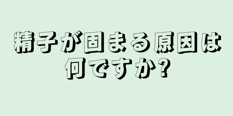 精子が固まる原因は何ですか?