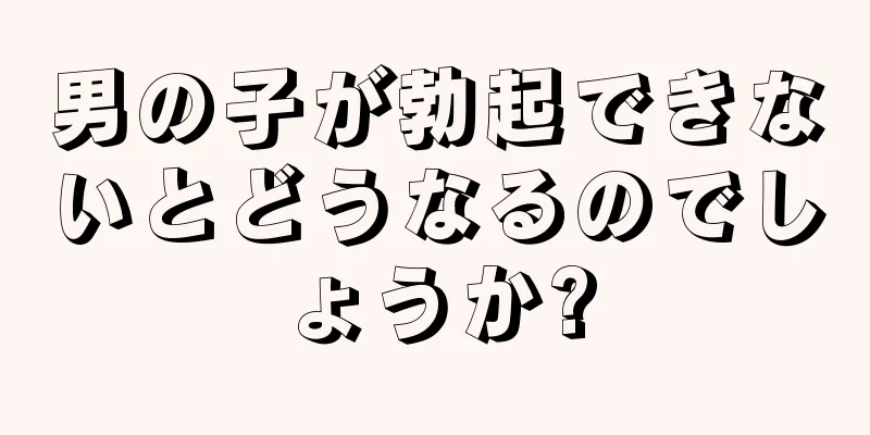 男の子が勃起できないとどうなるのでしょうか?