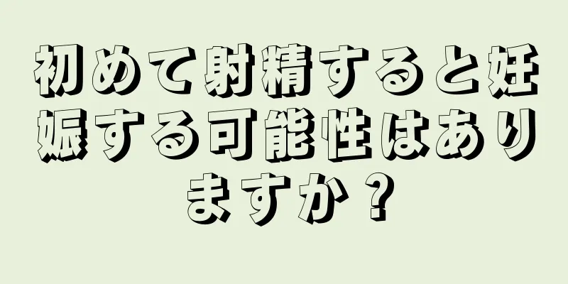 初めて射精すると妊娠する可能性はありますか？