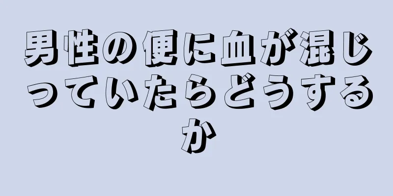 男性の便に血が混じっていたらどうするか