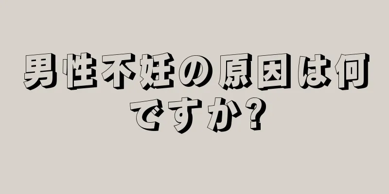 男性不妊の原因は何ですか?