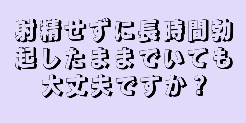 射精せずに長時間勃起したままでいても大丈夫ですか？
