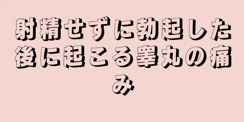 射精せずに勃起した後に起こる睾丸の痛み