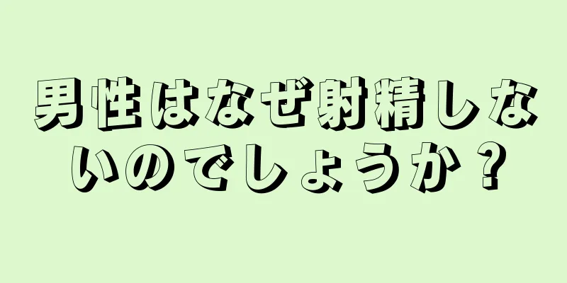 男性はなぜ射精しないのでしょうか？