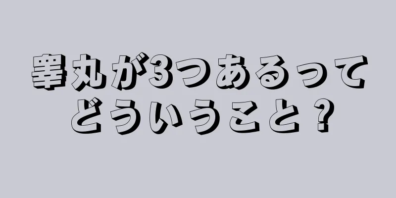 睾丸が3つあるってどういうこと？