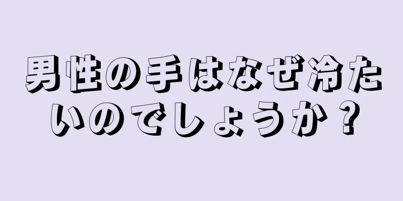 男性の手はなぜ冷たいのでしょうか？