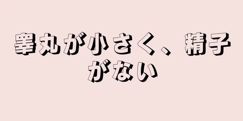 睾丸が小さく、精子がない