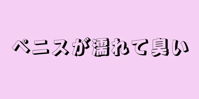 ペニスが濡れて臭い