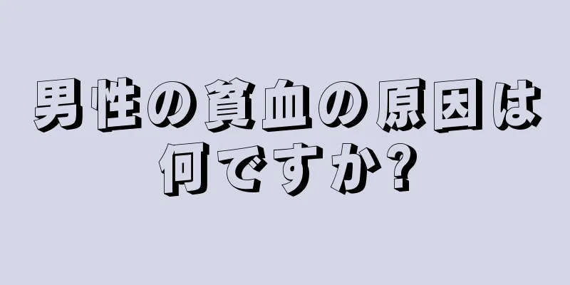 男性の貧血の原因は何ですか?