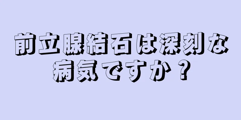 前立腺結石は深刻な病気ですか？