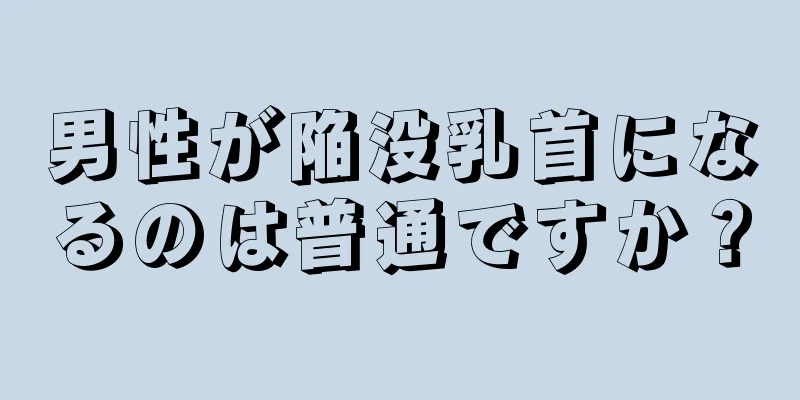 男性が陥没乳首になるのは普通ですか？