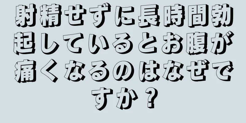 射精せずに長時間勃起しているとお腹が痛くなるのはなぜですか？