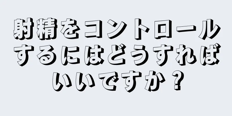 射精をコントロールするにはどうすればいいですか？