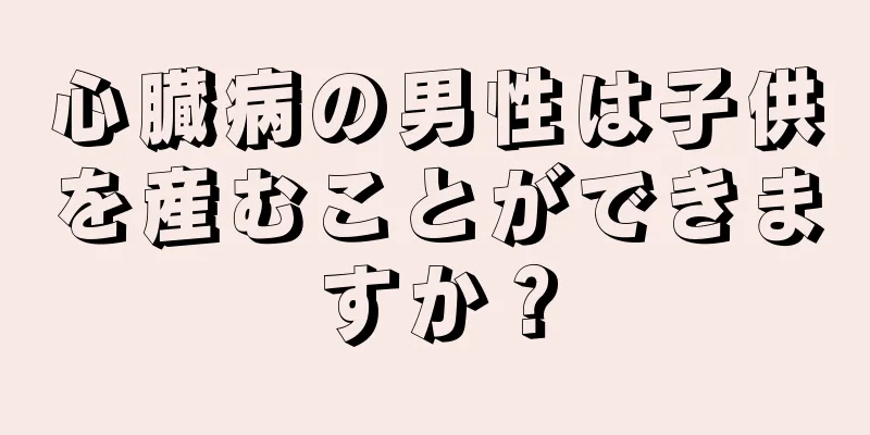 心臓病の男性は子供を産むことができますか？